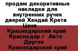 продам декоративные накладки для внутренних ручек дверей Хендай Крета › Цена ­ 500 - Краснодарский край, Краснодар г. Авто » Другое   . Краснодарский край,Краснодар г.